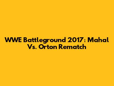 WWE Battleground 2017: Mahal Vs. Orton Rematch