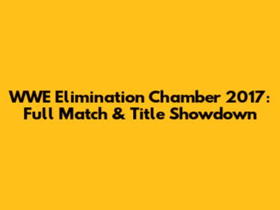 WWE Elimination Chamber 2017: Full Match & Title Showdown