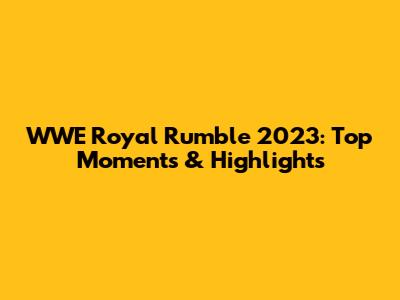 WWE Royal Rumble 2023: Top Moments & Highlights