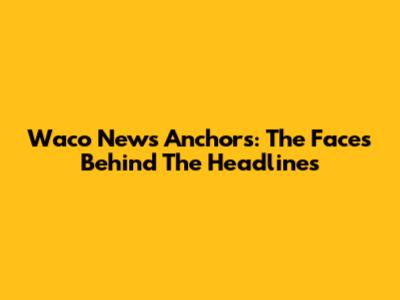 Waco News Anchors: The Faces Behind The Headlines