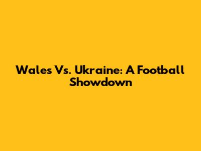 Wales Vs. Ukraine: A Football Showdown