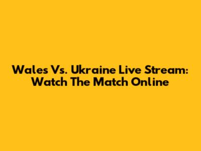 Wales Vs. Ukraine Live Stream: Watch The Match Online