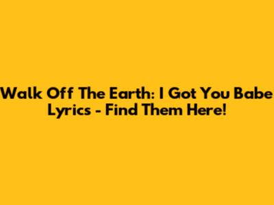 Walk Off The Earth: I Got You Babe Lyrics - Find Them Here!