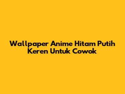 Wallpaper Anime Hitam Putih Keren Untuk Cowok
