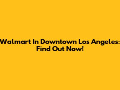 Walmart In Downtown Los Angeles: Find Out Now!