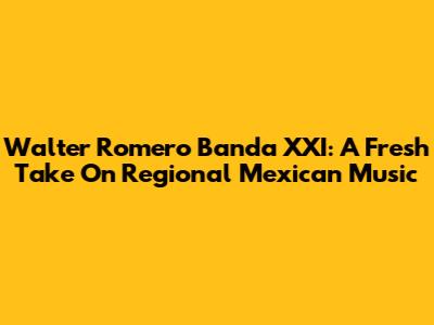 Walter Romero Banda XXI: A Fresh Take On Regional Mexican Music