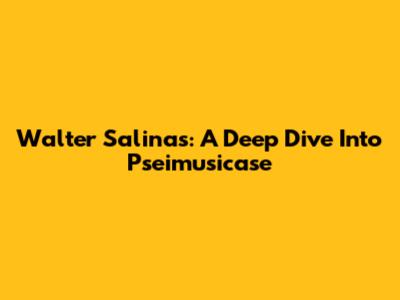 Walter Salinas: A Deep Dive Into Pseimusicase
