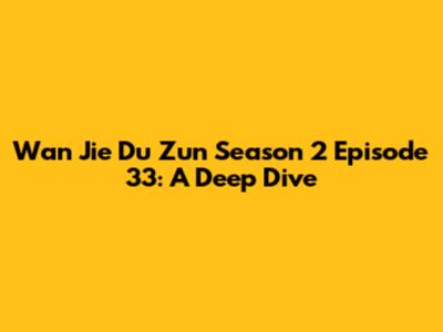 Wan Jie Du Zun Season 2 Episode 33: A Deep Dive