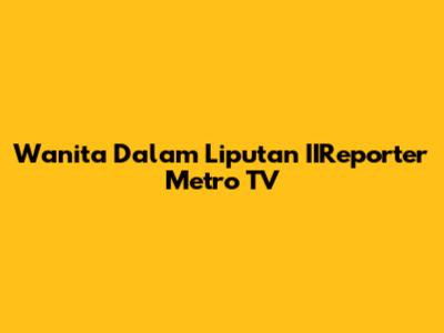 Wanita Dalam Liputan IIReporter Metro TV