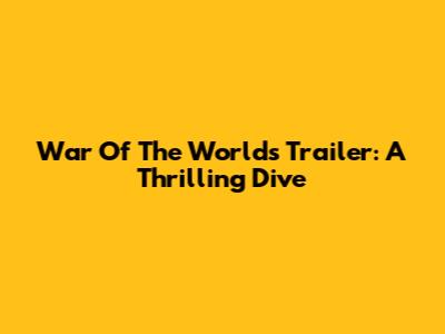 War Of The Worlds Trailer: A Thrilling Dive