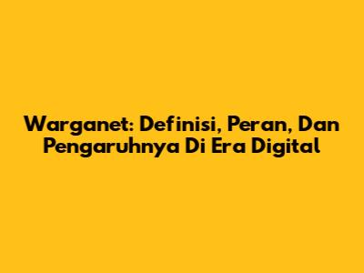 Warganet: Definisi, Peran, Dan Pengaruhnya Di Era Digital