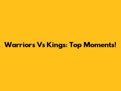 Warriors Vs Kings: Top Moments!