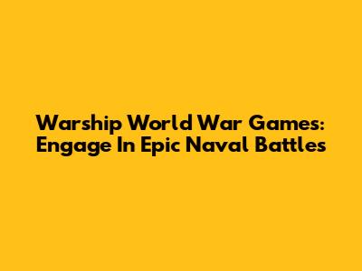 Warship World War Games: Engage In Epic Naval Battles