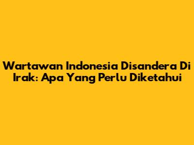 Wartawan Indonesia Disandera Di Irak: Apa Yang Perlu Diketahui