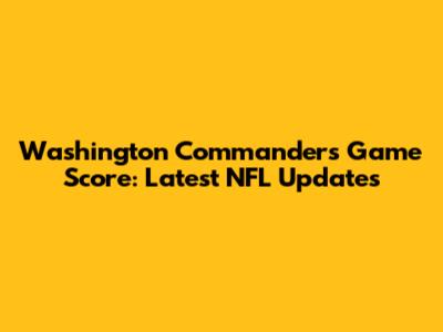 Washington Commanders Game Score: Latest NFL Updates
