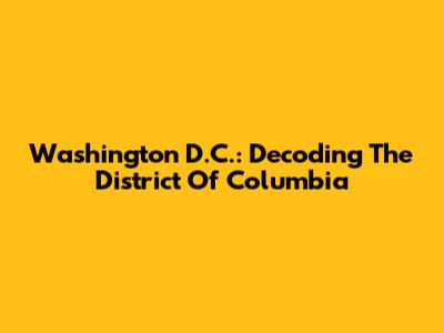Washington D.C.: Decoding The District Of Columbia