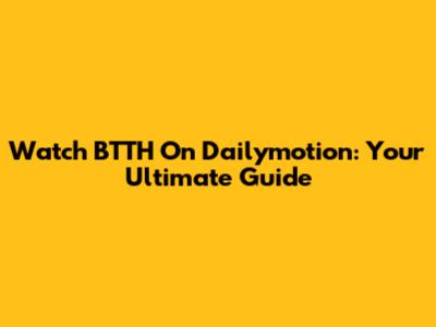 Watch BTTH On Dailymotion: Your Ultimate Guide