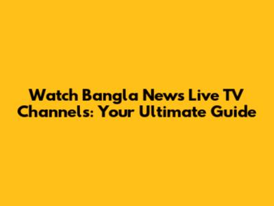 Watch Bangla News Live TV Channels: Your Ultimate Guide