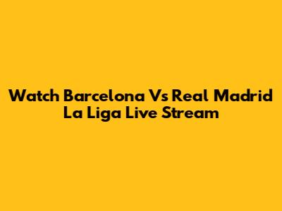 Watch Barcelona Vs Real Madrid La Liga Live Stream