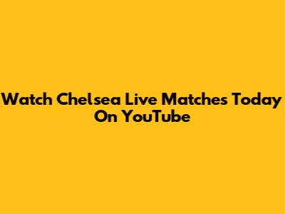 Watch Chelsea Live Matches Today On YouTube