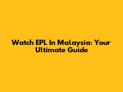 Watch EPL In Malaysia: Your Ultimate Guide