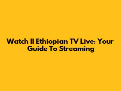 Watch II Ethiopian TV Live: Your Guide To Streaming