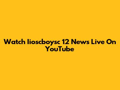 Watch Iioscboysc 12 News Live On YouTube