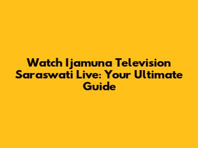 Watch Ijamuna Television Saraswati Live: Your Ultimate Guide