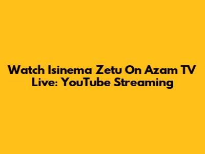 Watch Isinema Zetu On Azam TV Live: YouTube Streaming