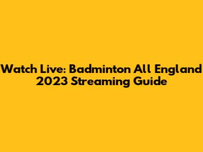 Watch Live: Badminton All England 2023 Streaming Guide