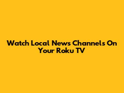 Watch Local News Channels On Your Roku TV