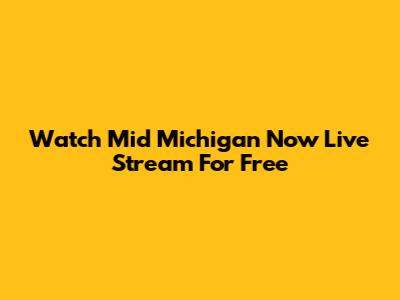 Watch Mid Michigan Now Live Stream For Free