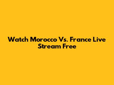 Watch Morocco Vs. France Live Stream Free