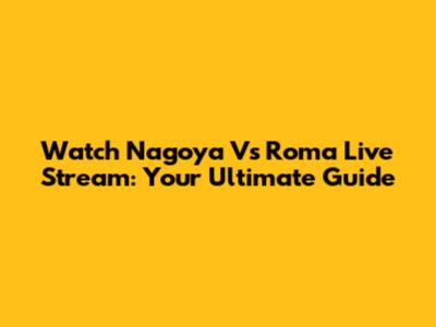 Watch Nagoya Vs Roma Live Stream: Your Ultimate Guide