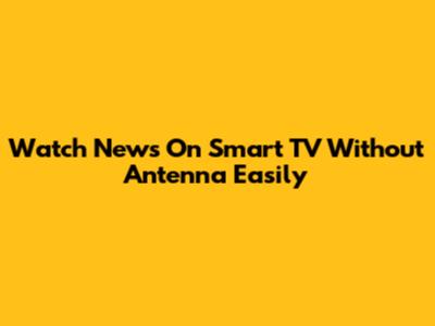 Watch News On Smart TV Without Antenna Easily