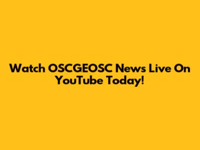 Watch OSCGEOSC News Live On YouTube Today!