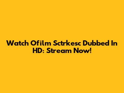 Watch Ofilm Sctrkesc Dubbed In HD: Stream Now!