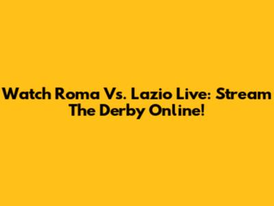 Watch Roma Vs. Lazio Live: Stream The Derby Online!