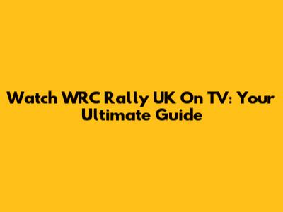 Watch WRC Rally UK On TV: Your Ultimate Guide