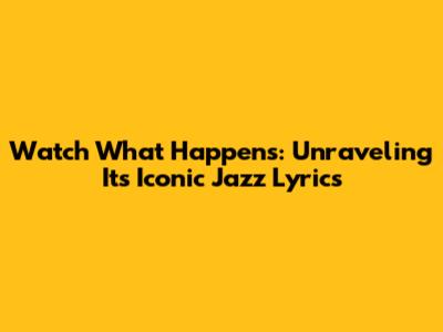 Watch What Happens: Unraveling Its Iconic Jazz Lyrics