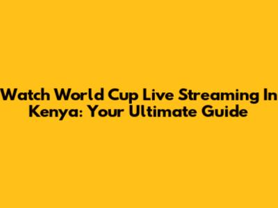 Watch World Cup Live Streaming In Kenya: Your Ultimate Guide