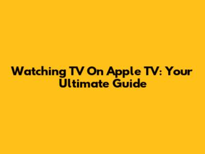 Watching TV On Apple TV: Your Ultimate Guide