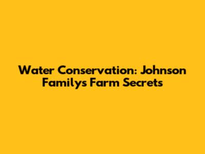 Water Conservation: Johnson Family's Farm Secrets