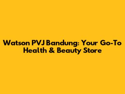 Watson PVJ Bandung: Your Go-To Health & Beauty Store