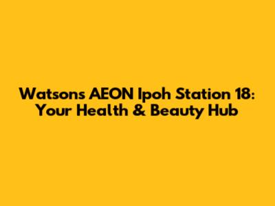 Watsons AEON Ipoh Station 18: Your Health & Beauty Hub
