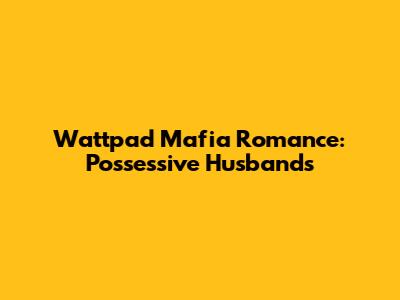 Wattpad Mafia Romance: Possessive Husbands