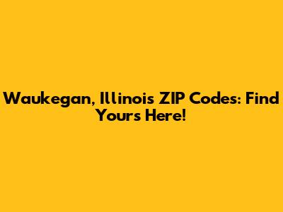 Waukegan, Illinois ZIP Codes: Find Yours Here!