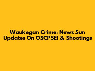 Waukegan Crime: News Sun Updates On OSCPSEI & Shootings