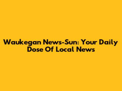 Waukegan News-Sun: Your Daily Dose Of Local News