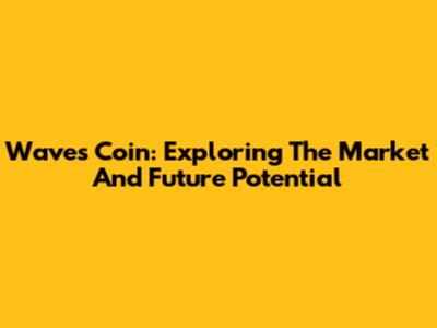 Waves Coin: Exploring The Market And Future Potential